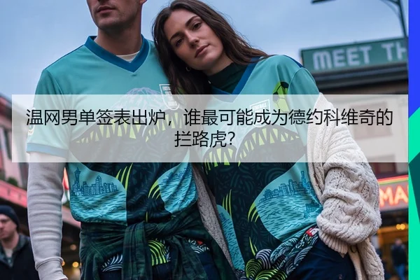 温网男单签表出炉，谁最可能成为德约科维奇的拦路虎？