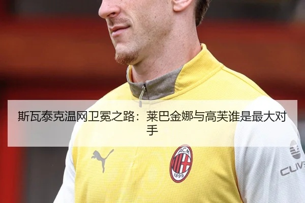 斯瓦泰克温网卫冕之路：莱巴金娜与高芙谁是最大对手